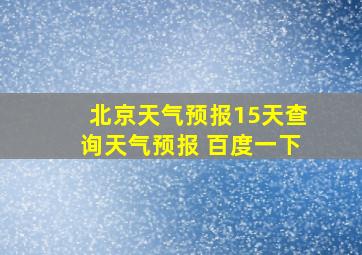 北京天气预报15天查询天气预报 百度一下